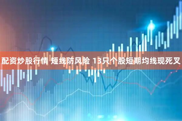 配资炒股行情 短线防风险 13只个股短期均线现死叉