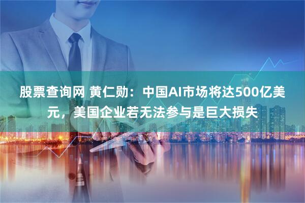 股票查询网 黄仁勋：中国AI市场将达500亿美元，美国企业若无法参与是巨大损失