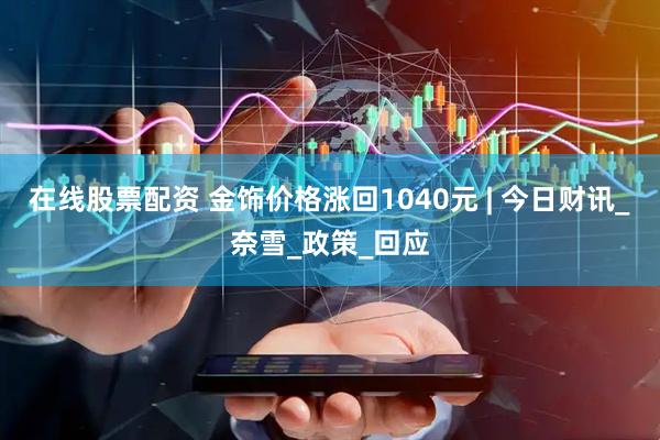 在线股票配资 金饰价格涨回1040元 | 今日财讯_奈雪_政策_回应