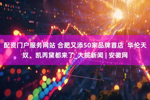 配资门户服务网站 合肥又添50家品牌首店  华伦天奴、凯芮黛都来了_大皖新闻 | 安徽网