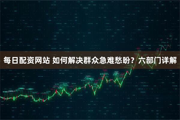 每日配资网站 如何解决群众急难愁盼？六部门详解
