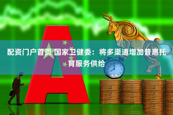 配资门户首页 国家卫健委：将多渠道增加普惠托育服务供给