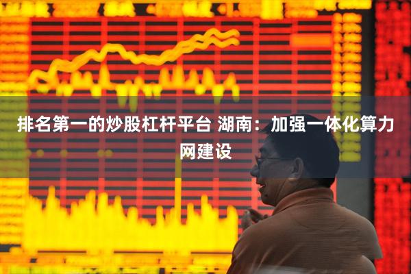 排名第一的炒股杠杆平台 湖南：加强一体化算力网建设