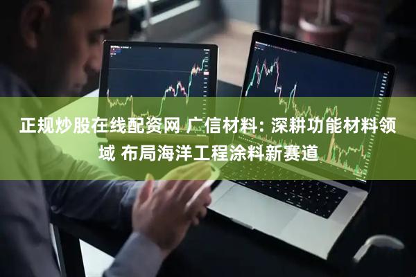 正规炒股在线配资网 广信材料: 深耕功能材料领域 布局海洋工程涂料新赛道