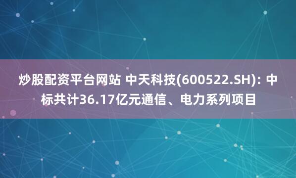炒股配资平台网站 中天科技(600522.SH): 中标共计36.17亿元通信、电力系列项目