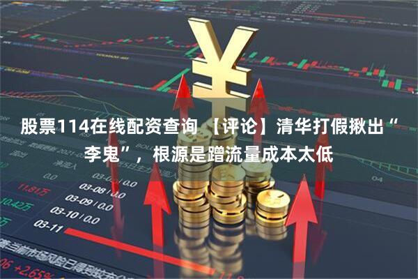 股票114在线配资查询 【评论】清华打假揪出“李鬼”，根源是蹭流量成本太低