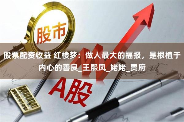 股票配资收益 红楼梦：做人最大的福报，是根植于内心的善良_王熙凤_姥姥_贾府