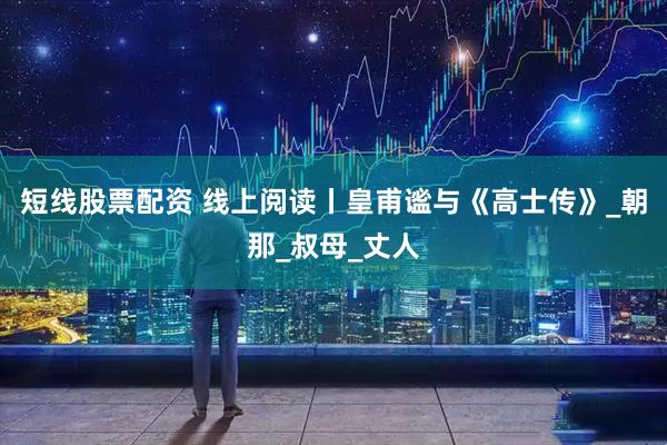 短线股票配资 线上阅读丨皇甫谧与《高士传》_朝那_叔母_丈人