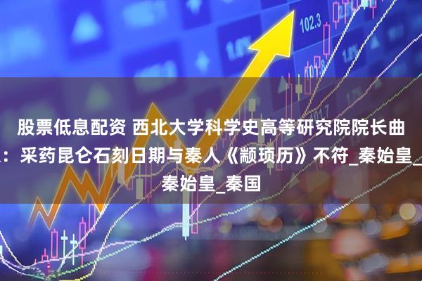 股票低息配资 西北大学科学史高等研究院院长曲安京：采药昆仑石刻日期与秦人《颛顼历》不符_秦始皇_秦国