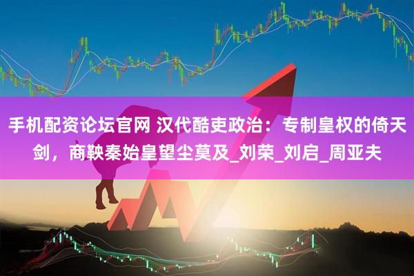 手机配资论坛官网 汉代酷吏政治：专制皇权的倚天剑，商鞅秦始皇望尘莫及_刘荣_刘启_周亚夫