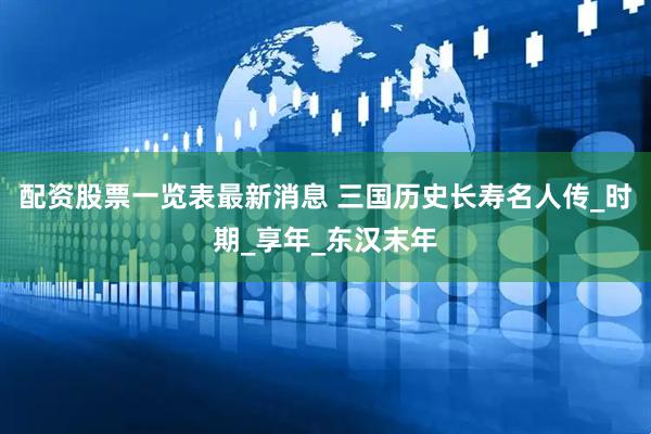 配资股票一览表最新消息 三国历史长寿名人传_时期_享年_东汉末年