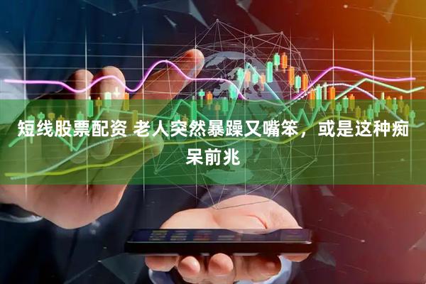 短线股票配资 老人突然暴躁又嘴笨，或是这种痴呆前兆