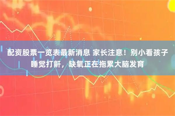 配资股票一览表最新消息 家长注意！别小看孩子睡觉打鼾，缺氧正在拖累大脑发育