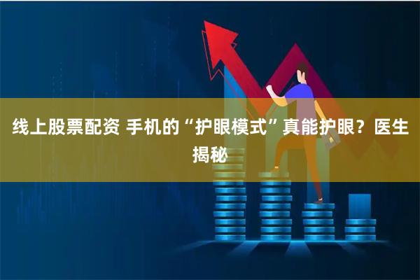 线上股票配资 手机的“护眼模式”真能护眼？医生揭秘