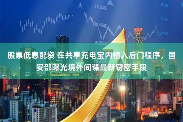 股票低息配资 在共享充电宝内植入后门程序，国安部曝光境外间谍最新窃密手段