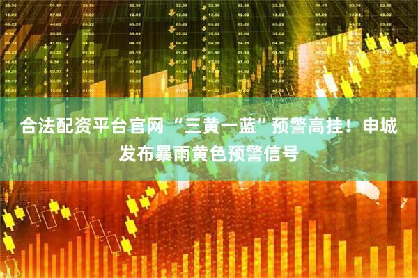 合法配资平台官网 “三黄一蓝”预警高挂！申城发布暴雨黄色预警信号