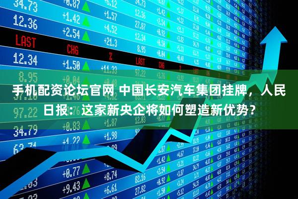 手机配资论坛官网 中国长安汽车集团挂牌，人民日报：这家新央企将如何塑造新优势？