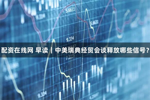 配资在线网 早读｜中美瑞典经贸会谈释放哪些信号？