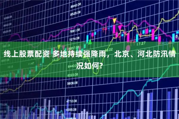 线上股票配资 多地持续强降雨，北京、河北防汛情况如何?