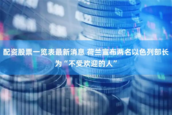配资股票一览表最新消息 荷兰宣布两名以色列部长为“不受欢迎的人”