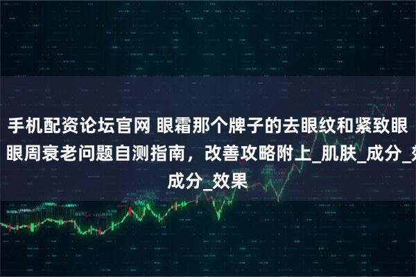 手机配资论坛官网 眼霜那个牌子的去眼纹和紧致眼袋？眼周衰老问题自测指南，改善攻略附上_肌肤_成分_效果
