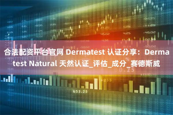 合法配资平台官网 Dermatest 认证分享：Dermatest Natural 天然认证_评估_成分_赛德斯威