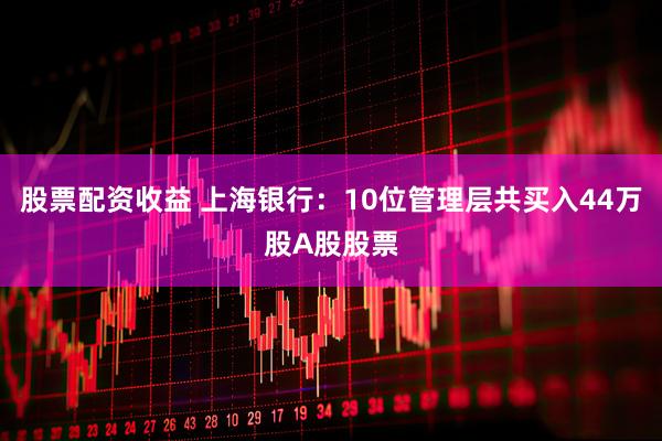 股票配资收益 上海银行：10位管理层共买入44万股A股股票
