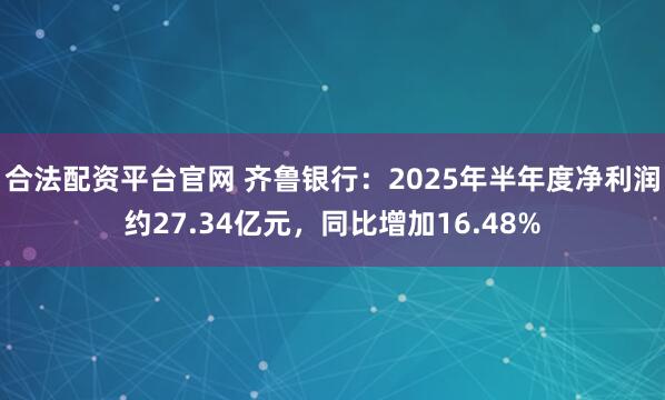 合法配资平台官网 齐鲁银行：2025年半年度净利润约27.34亿元，同比增加16.48%