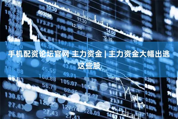 手机配资论坛官网 主力资金 | 主力资金大幅出逃这些股