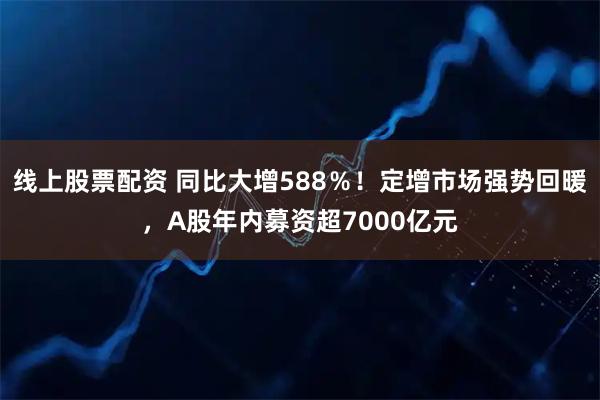 线上股票配资 同比大增588％！定增市场强势回暖，A股年内募资超7000亿元