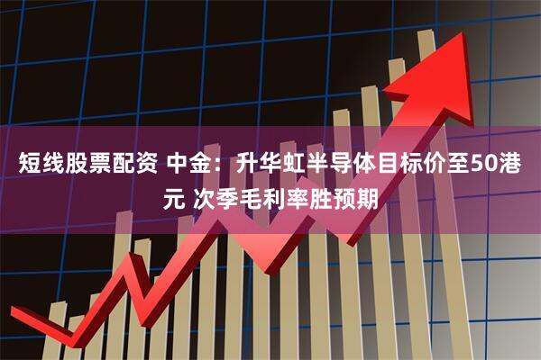 短线股票配资 中金：升华虹半导体目标价至50港元 次季毛利率胜预期