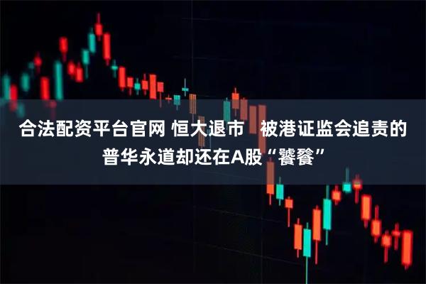 合法配资平台官网 恒大退市   被港证监会追责的普华永道却还在A股“饕餮”