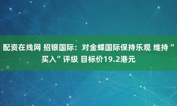 配资在线网 招银国际：对金蝶国际保持乐观 维持“买入”评级 目标价19.2港元