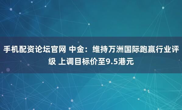 手机配资论坛官网 中金：维持万洲国际跑赢行业评级 上调目标价至9.5港元