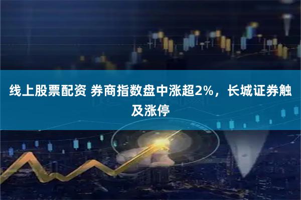 线上股票配资 券商指数盘中涨超2%，长城证券触及涨停