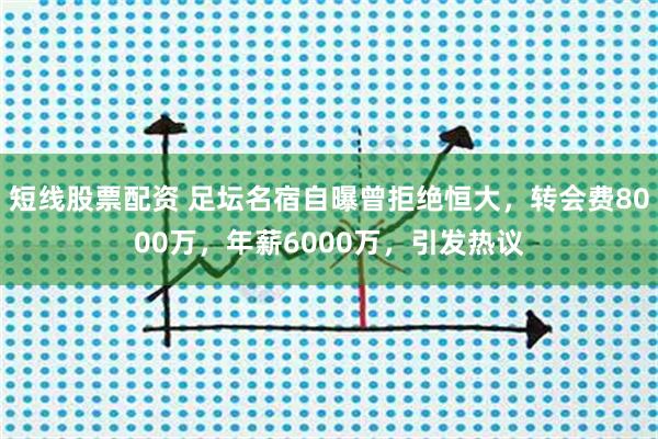 短线股票配资 足坛名宿自曝曾拒绝恒大，转会费8000万，年薪6000万，引发热议
