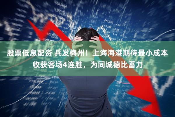 股票低息配资 兵发梅州！上海海港期待最小成本收获客场4连胜，为同城德比蓄力