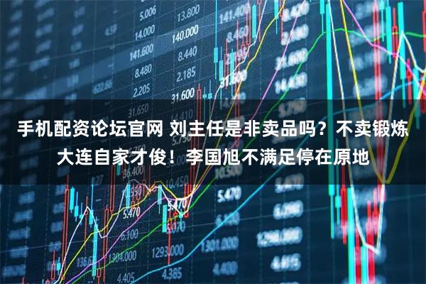 手机配资论坛官网 刘主任是非卖品吗？不卖锻炼大连自家才俊！李国旭不满足停在原地