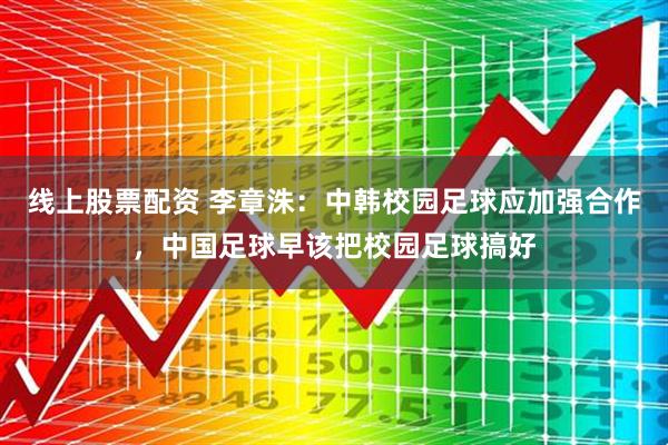 线上股票配资 李章洙：中韩校园足球应加强合作，中国足球早该把校园足球搞好
