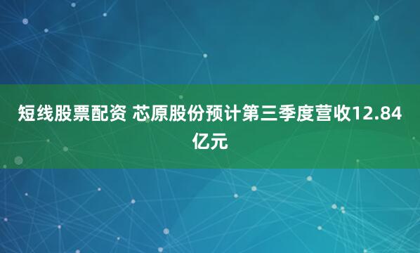 短线股票配资 芯原股份预计第三季度营收12.84亿元