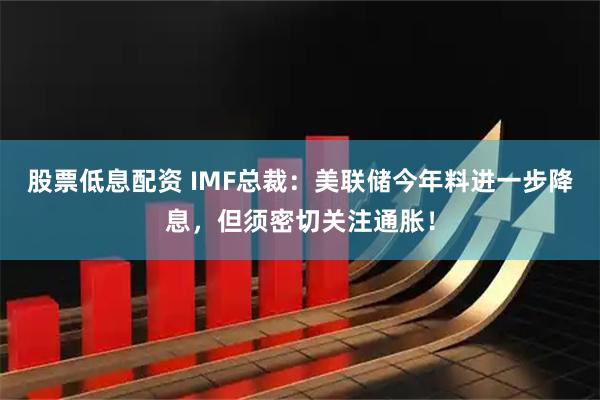 股票低息配资 IMF总裁：美联储今年料进一步降息，但须密切关注通胀！