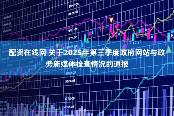配资在线网 关于2025年第三季度政府网站与政务新媒体检查情况的通报