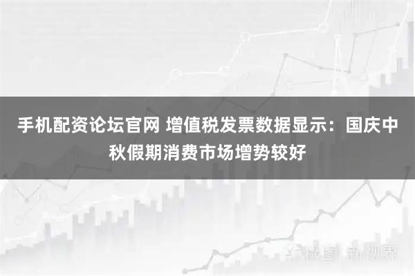 手机配资论坛官网 增值税发票数据显示：国庆中秋假期消费市场增势较好