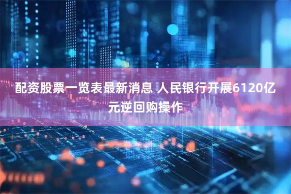 配资股票一览表最新消息 人民银行开展6120亿元逆回购操作