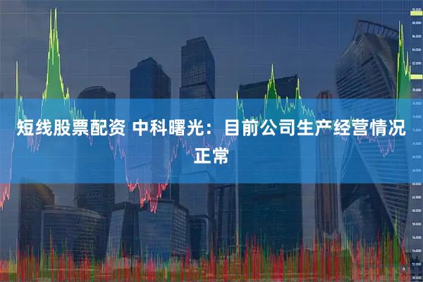 短线股票配资 中科曙光:目前公司生产经营情况正常