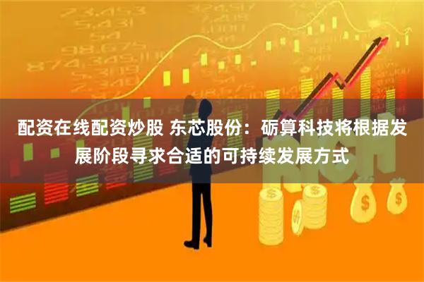 配资在线配资炒股 东芯股份:砺算科技将根据发展阶段寻求合适的可持续发展方式