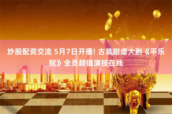 炒股配资交流 5月7日开播! 古装甜虐大剧《平乐赋》全员颜值演技在线