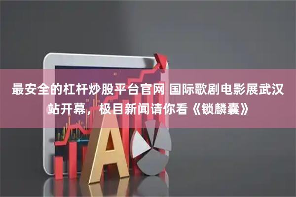 最安全的杠杆炒股平台官网 国际歌剧电影展武汉站开幕，极目新闻请你看《锁麟囊》
