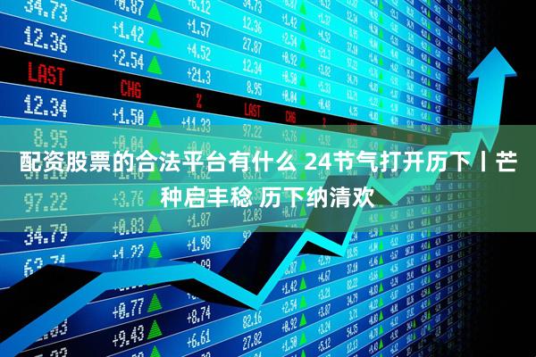 配资股票的合法平台有什么 24节气打开历下丨芒种启丰稔 历下纳清欢
