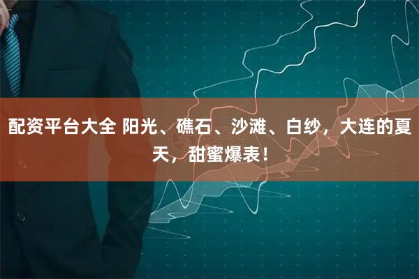 配资平台大全 阳光、礁石、沙滩、白纱，大连的夏天，甜蜜爆表！